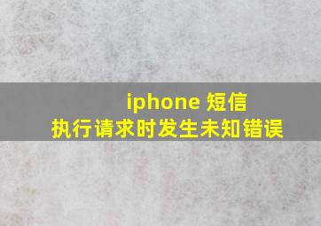 iphone 短信 执行请求时发生未知错误